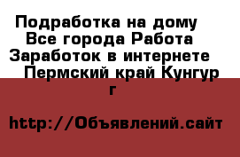 Подработка на дому  - Все города Работа » Заработок в интернете   . Пермский край,Кунгур г.